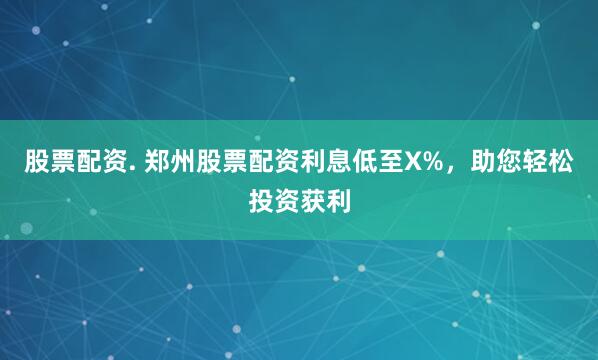 股票配资. 郑州股票配资利息低至X%，助您轻松投资获利