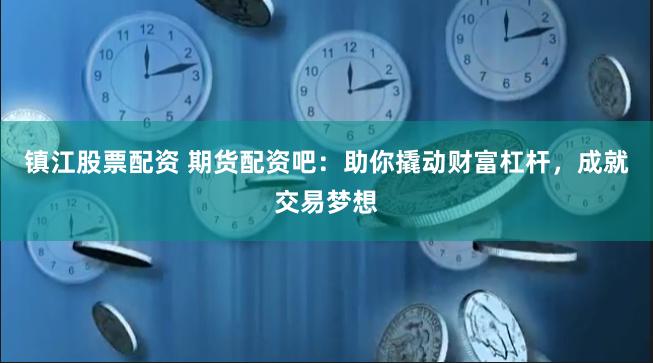 镇江股票配资 期货配资吧：助你撬动财富杠杆，成就交易梦想