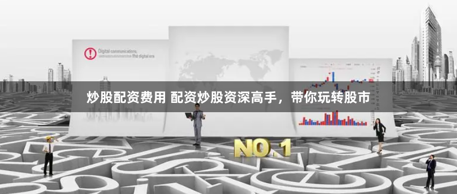 炒股配资费用 配资炒股资深高手，带你玩转股市