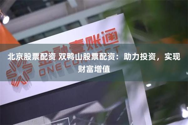 北京股票配资 双鸭山股票配资：助力投资，实现财富增值