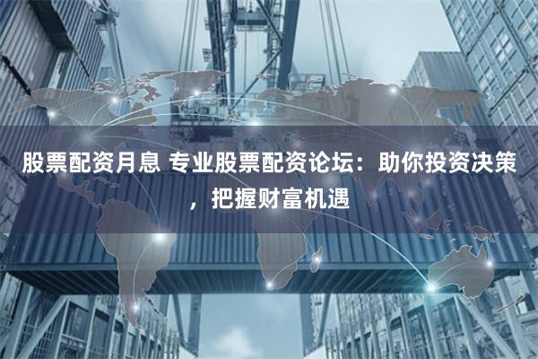 股票配资月息 专业股票配资论坛：助你投资决策，把握财富机遇