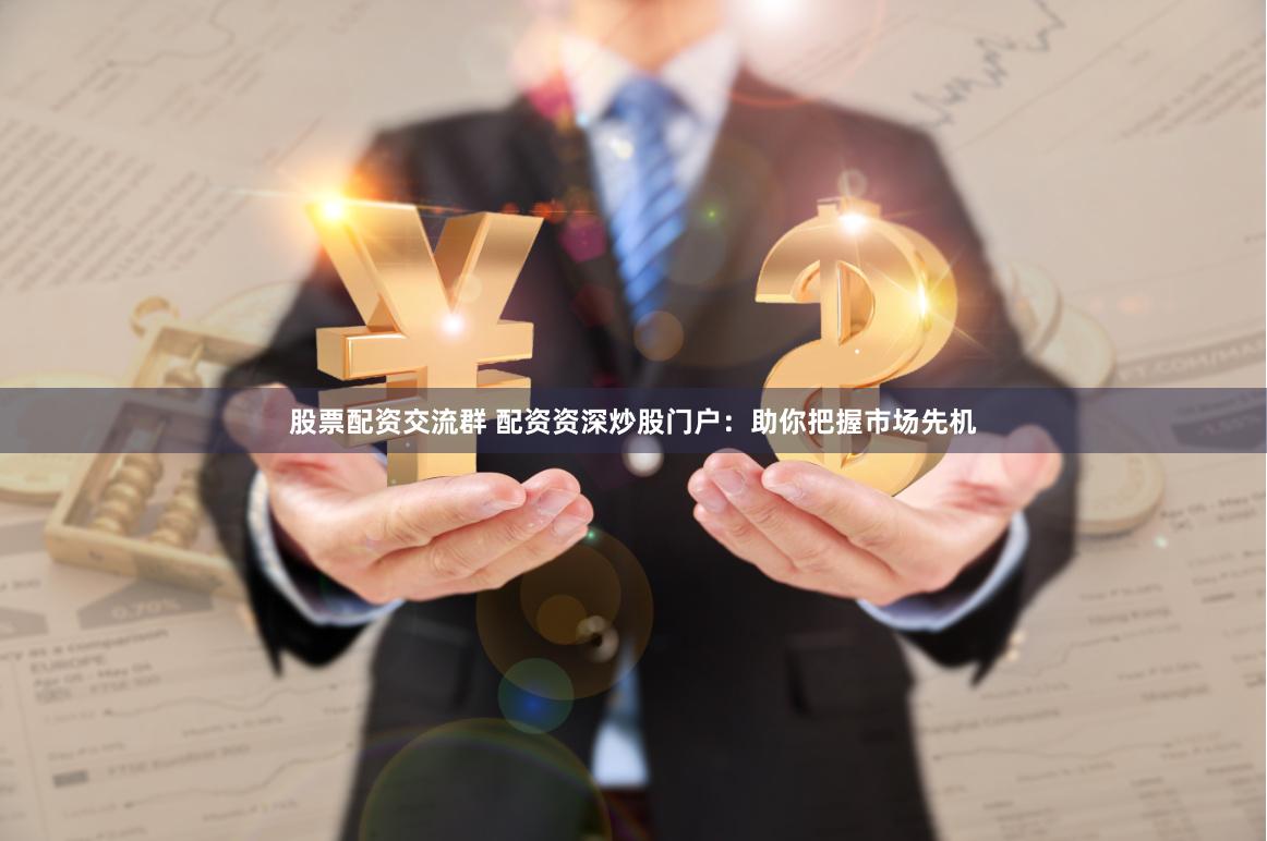 股票配资交流群 配资资深炒股门户：助你把握市场先机