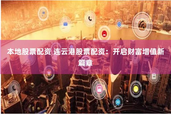本地股票配资 连云港股票配资：开启财富增值新篇章