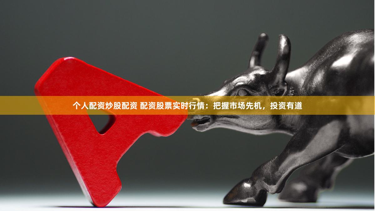个人配资炒股配资 配资股票实时行情：把握市场先机，投资有道