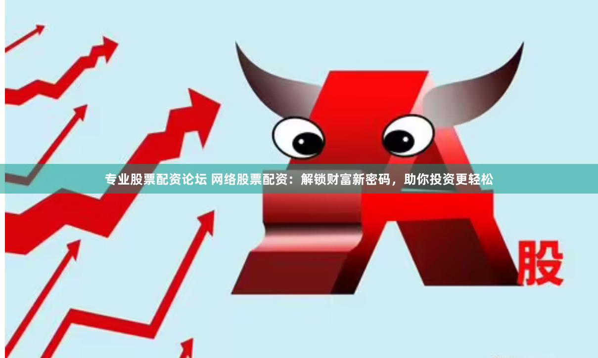 专业股票配资论坛 网络股票配资：解锁财富新密码，助你投资更轻松