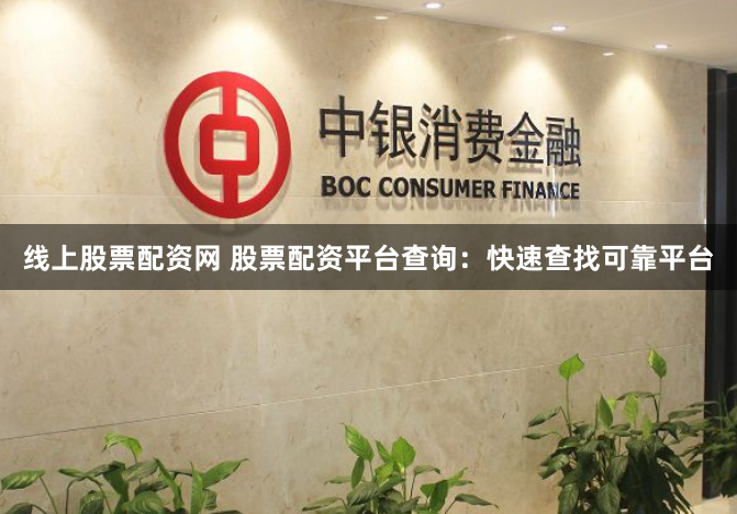 线上股票配资网 股票配资平台查询：快速查找可靠平台