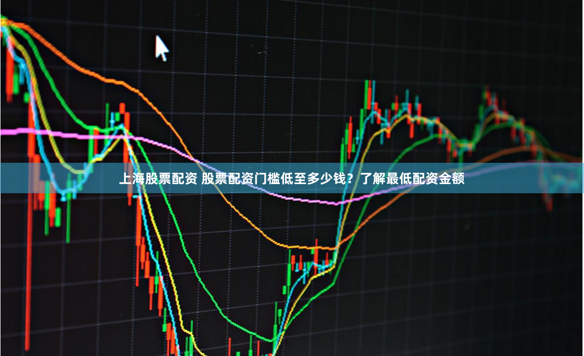 上海股票配资 股票配资门槛低至多少钱？了解最低配资金额