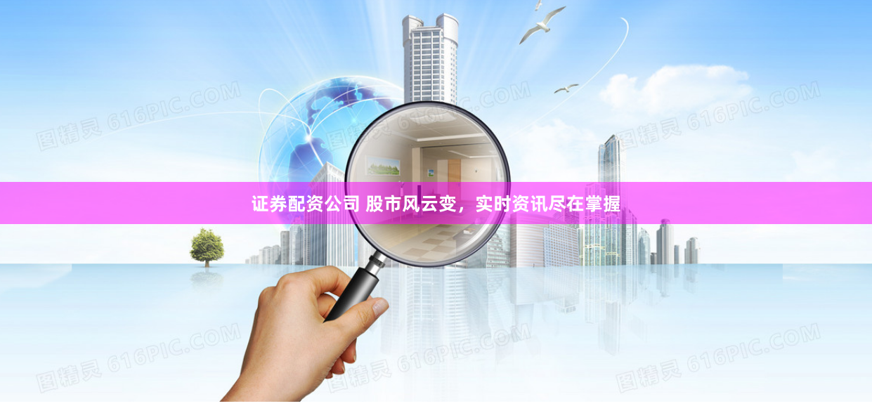 证券配资公司 股市风云变，实时资讯尽在掌握