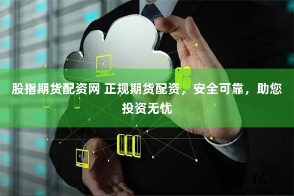 股指期货配资网 正规期货配资，安全可靠，助您投资无忧