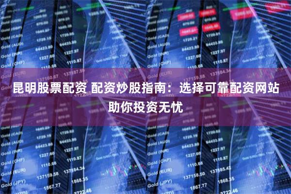 昆明股票配资 配资炒股指南：选择可靠配资网站助你投资无忧