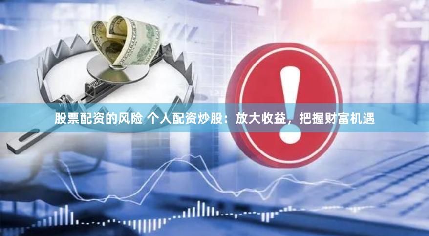 股票配资的风险 个人配资炒股：放大收益，把握财富机遇