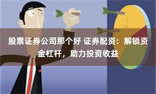 股票证券公司那个好 证券配资：解锁资金杠杆，助力投资收益