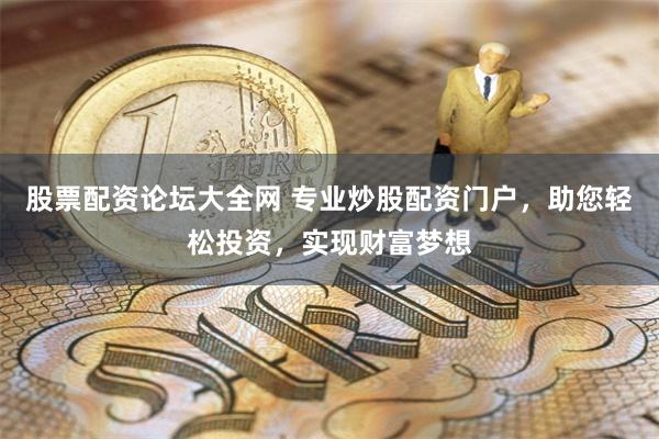 股票配资论坛大全网 专业炒股配资门户，助您轻松投资，实现财富梦想