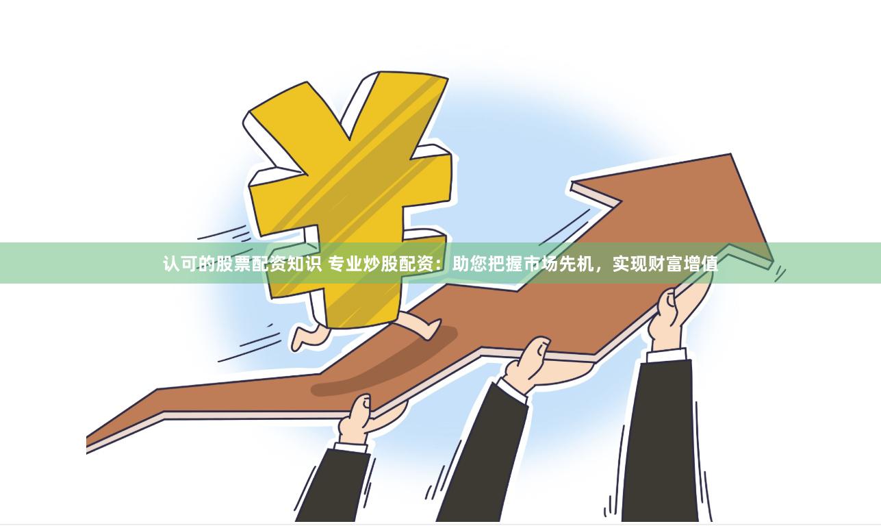 认可的股票配资知识 专业炒股配资：助您把握市场先机，实现财富增值