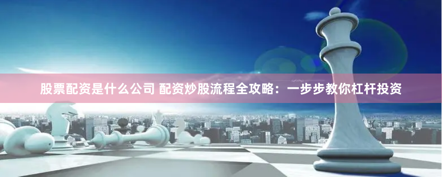 股票配资是什么公司 配资炒股流程全攻略：一步步教你杠杆投资