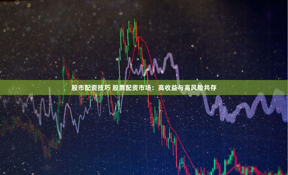股市配资技巧 股票配资市场：高收益与高风险共存