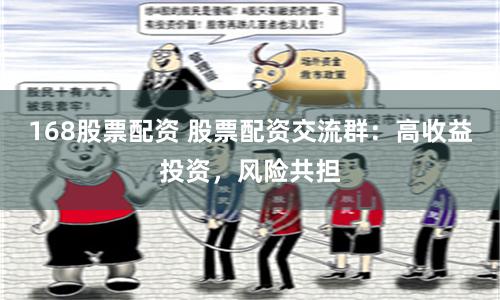 168股票配资 股票配资交流群：高收益投资，风险共担