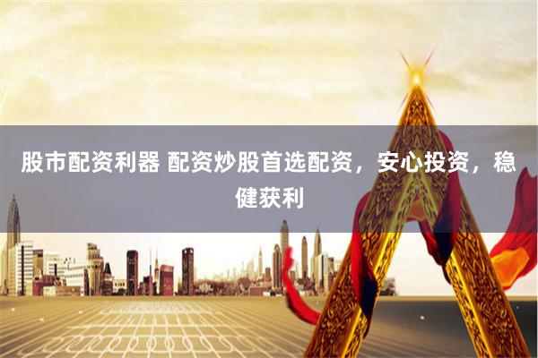 股市配资利器 配资炒股首选配资，安心投资，稳健获利