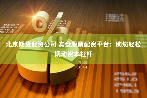 北京期货配资公司 实盘股票配资平台：助您轻松撬动资本杠杆