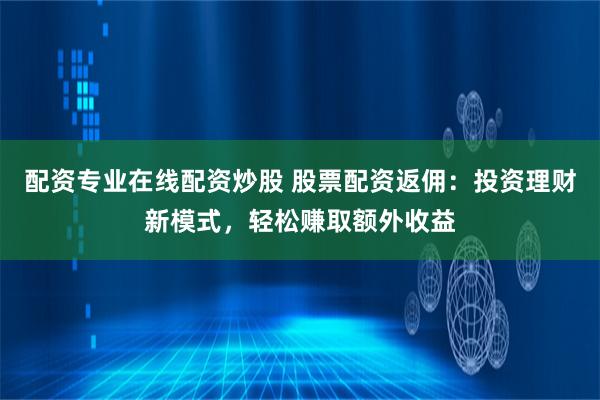 配资专业在线配资炒股 股票配资返佣：投资理财新模式，轻松赚取额外收益