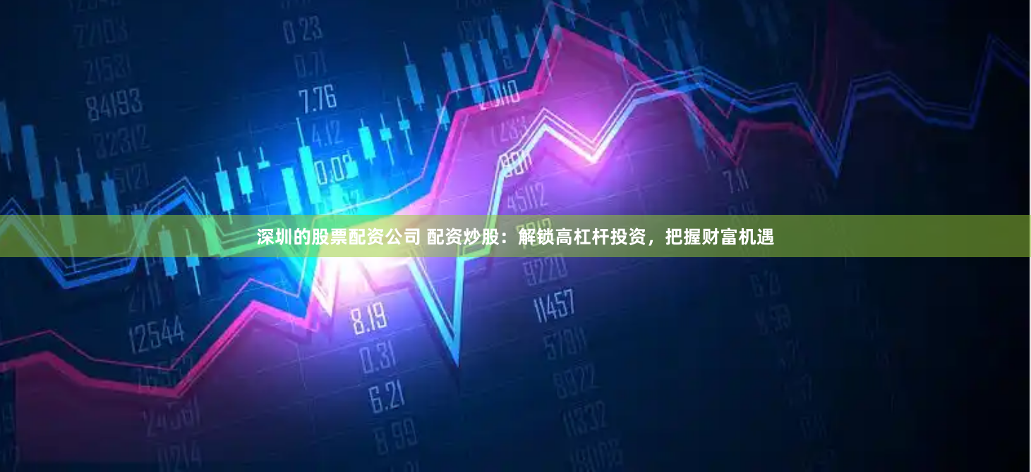 深圳的股票配资公司 配资炒股：解锁高杠杆投资，把握财富机遇