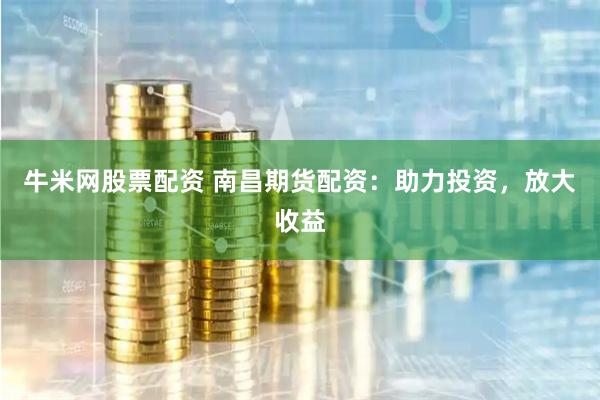 牛米网股票配资 南昌期货配资：助力投资，放大收益