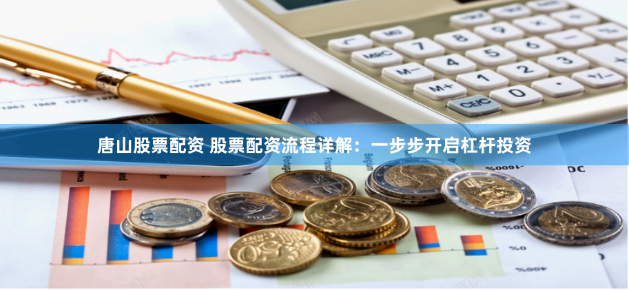 唐山股票配资 股票配资流程详解：一步步开启杠杆投资