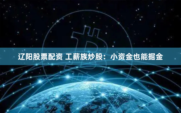 辽阳股票配资 工薪族炒股：小资金也能掘金