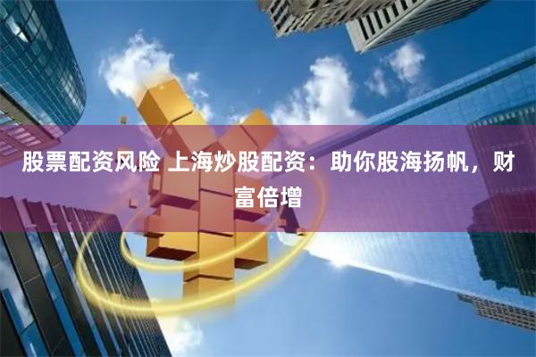 股票配资风险 上海炒股配资：助你股海扬帆，财富倍增