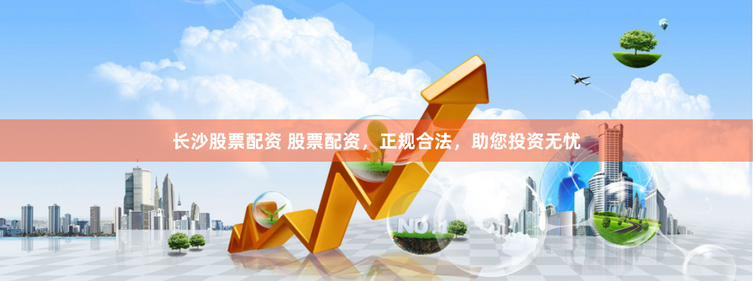 长沙股票配资 股票配资，正规合法，助您投资无忧