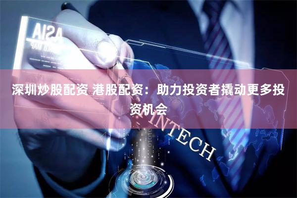 深圳炒股配资 港股配资：助力投资者撬动更多投资机会