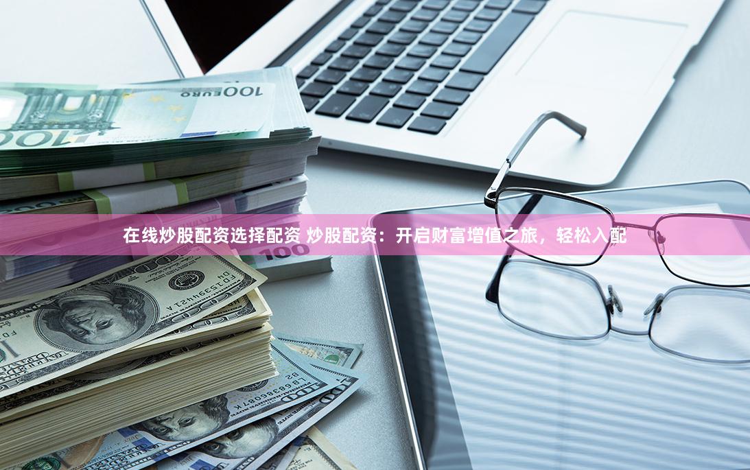 在线炒股配资选择配资 炒股配资：开启财富增值之旅，轻松入配