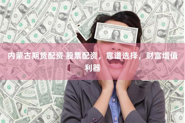 内蒙古期货配资 股票配资,靠谱选择,财富增值利器