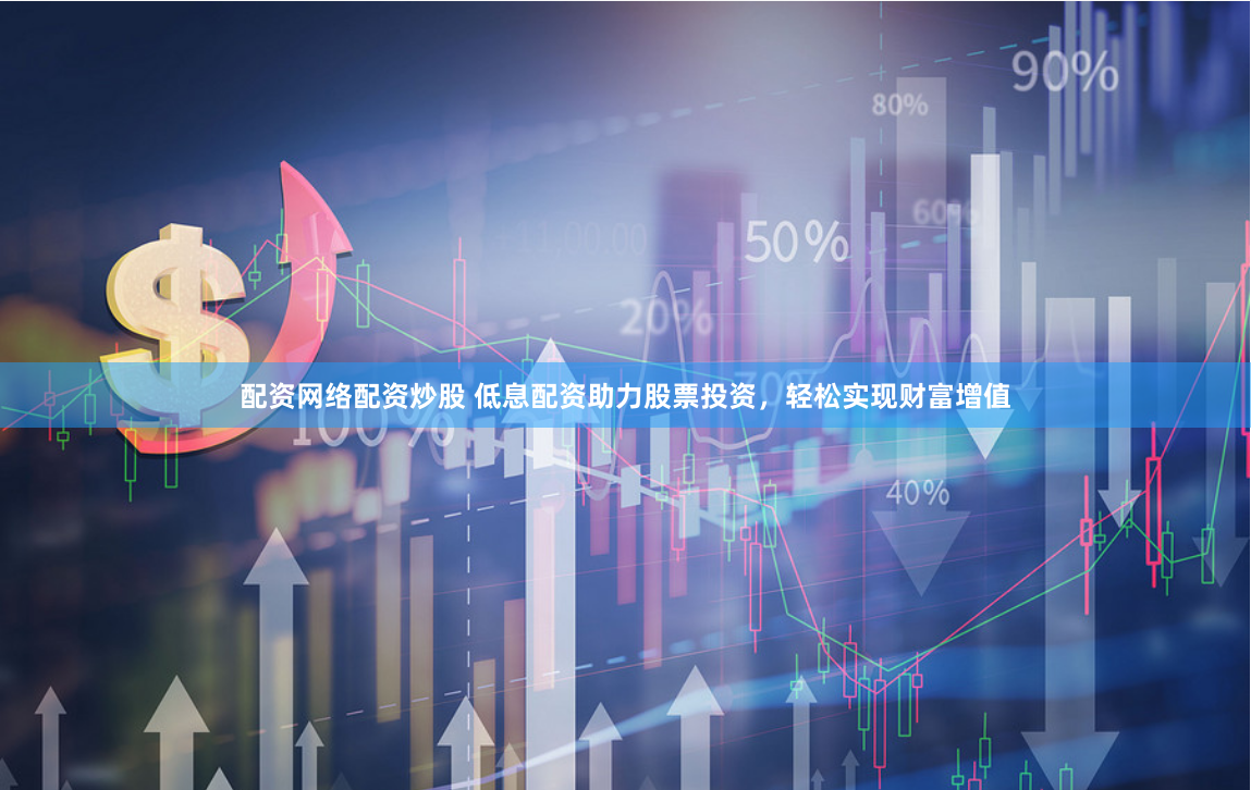 配资网络配资炒股 低息配资助力股票投资,轻松实现财富增值