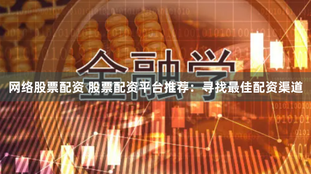 网络股票配资 股票配资平台推荐:寻找最佳配资渠道