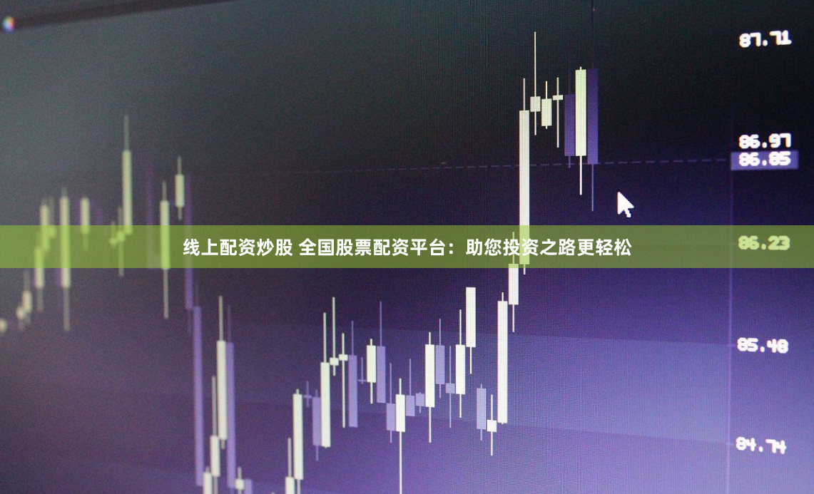 线上配资炒股 全国股票配资平台:助您投资之路更轻松