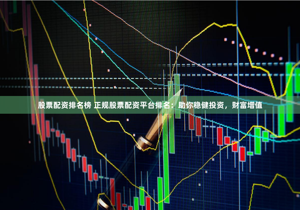 股票配资排名榜 正规股票配资平台排名：助你稳健投资，财富增值