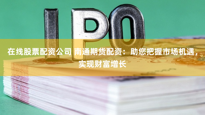 在线股票配资公司 南通期货配资：助您把握市场机遇，实现财富增长
