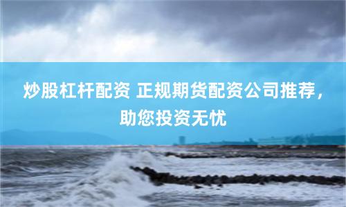 炒股杠杆配资 正规期货配资公司推荐,助您投资无忧