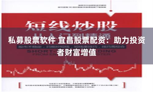 私募股票软件 宜昌股票配资:助力投资者财富增值