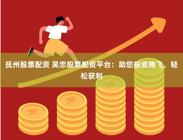 抚州股票配资 吴忠股票配资平台:助您投资腾飞,轻松获利