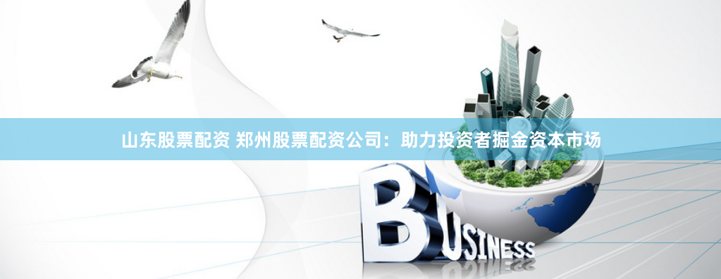 山东股票配资 郑州股票配资公司:助力投资者掘金资本市场