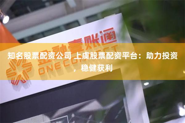 知名股票配资公司 上虞股票配资平台：助力投资，稳健获利