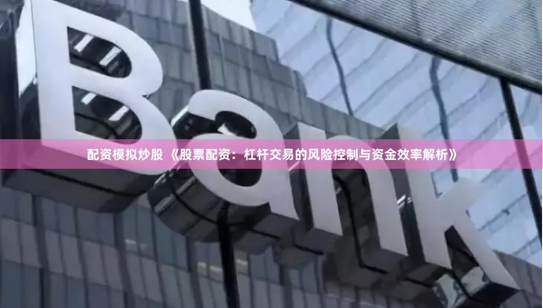 配资模拟炒股 《股票配资：杠杆交易的风险控制与资金效率解析》