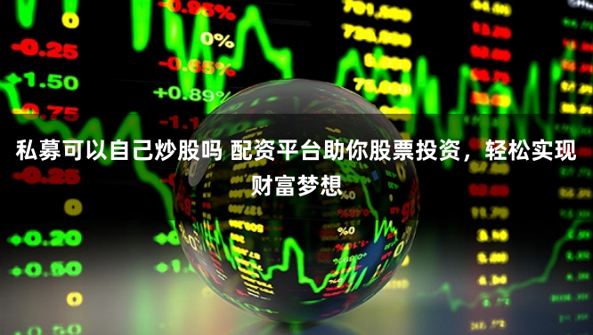 私募可以自己炒股吗 配资平台助你股票投资,轻松实现财富梦想
