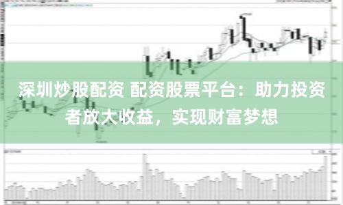 深圳炒股配资 配资股票平台:助力投资者放大收益,实现财富梦想