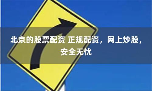 北京的股票配资 正规配资，网上炒股，安全无忧