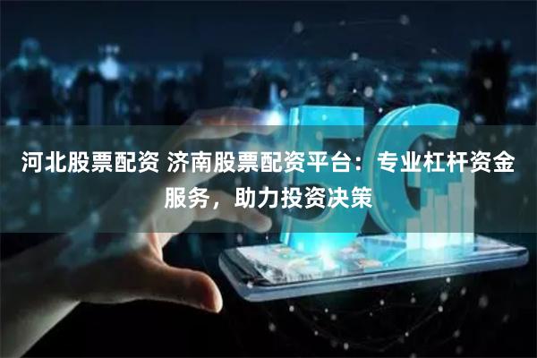 河北股票配资 济南股票配资平台:专业杠杆资金服务,助力投资决策