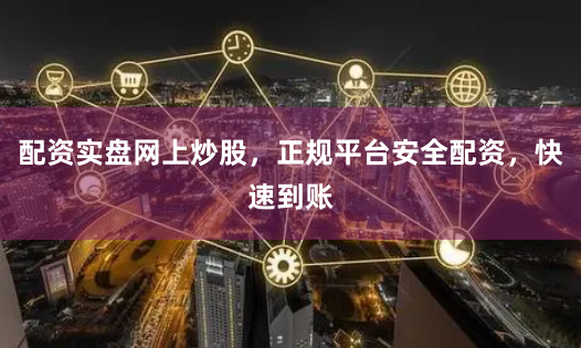 配资实盘网上炒股,正规平台安全配资,快速到账