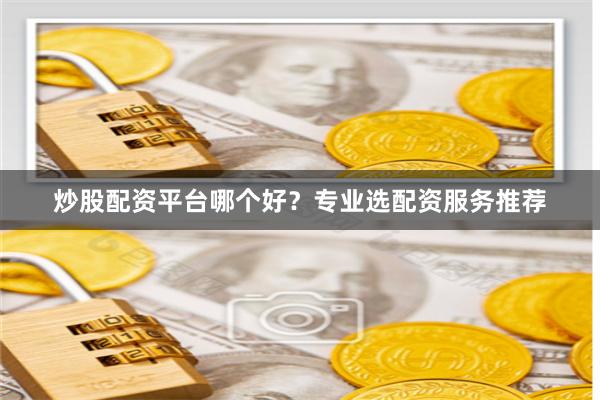 炒股配资平台哪个好？专业选配资服务推荐